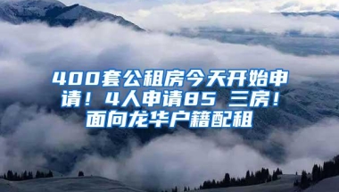 400套公租房今天开始申请！4人申请85㎡三房！面向龙华户籍配租