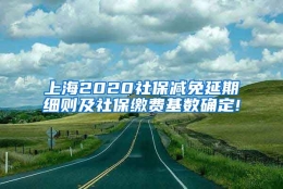 上海2020社保减免延期细则及社保缴费基数确定!