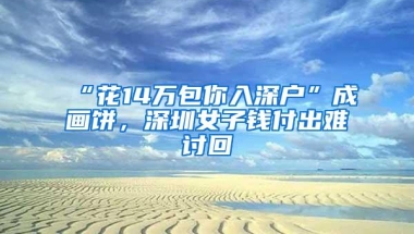 “花14万包你入深户”成画饼，深圳女子钱付出难讨回