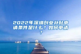 2022年深圳创业补贴申请条件是什么？如何申请？