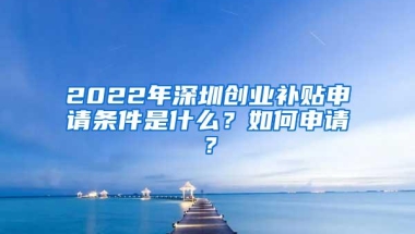 2022年深圳创业补贴申请条件是什么？如何申请？