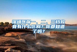 深圳医保一、二、三档究竟有什么区别？你都知道了吗？