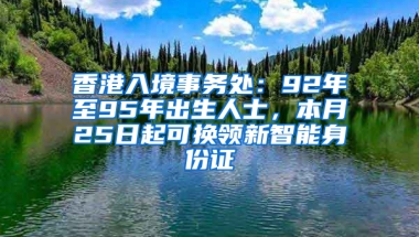 香港入境事务处：92年至95年出生人士，本月25日起可换领新智能身份证