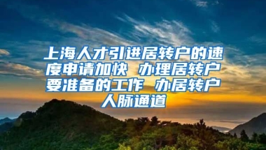 上海人才引进居转户的速度申请加快 办理居转户要准备的工作 办居转户人脉通道