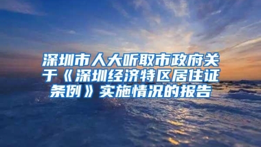 深圳市人大听取市政府关于《深圳经济特区居住证条例》实施情况的报告