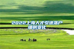 2022上海人才引进落户细则变化