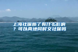 上海社保断了有什么影响？可以两地同时交社保吗