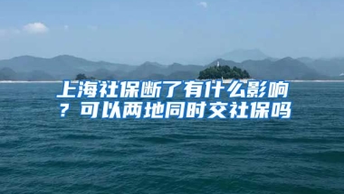 上海社保断了有什么影响？可以两地同时交社保吗