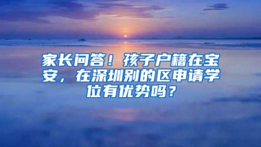 家长问答！孩子户籍在宝安，在深圳别的区申请学位有优势吗？