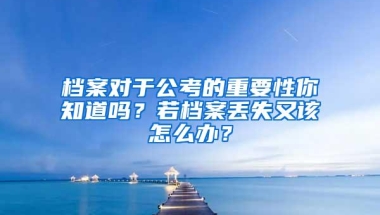 档案对于公考的重要性你知道吗？若档案丢失又该怎么办？