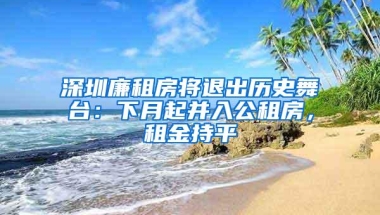 深圳廉租房将退出历史舞台：下月起并入公租房，租金持平