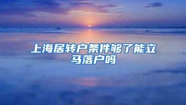 上海居转户条件够了能立马落户吗