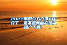 2022年积分入户满100分了，是不是就能办理入深户了呢？