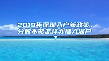 2019年深圳入户新政策，分数不够怎样办理入深户？