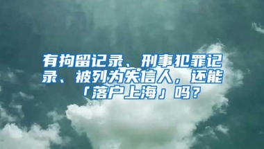 有拘留记录、刑事犯罪记录、被列为失信人，还能「落户上海」吗？