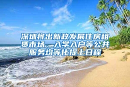 深圳将出新政发展住房租赁市场，入学入户等公共服务均等化提上日程