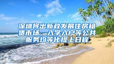 深圳将出新政发展住房租赁市场，入学入户等公共服务均等化提上日程