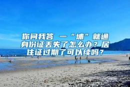 你问我答 一“埔”就通身份证丢失了怎么办？居住证过期了可以续吗？