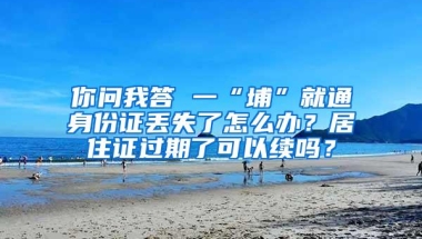 你问我答 一“埔”就通身份证丢失了怎么办？居住证过期了可以续吗？