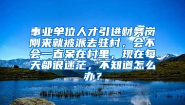 事业单位人才引进财务岗刚来就被派去驻村，会不会一直呆在村里，现在每天都很迷茫，不知道怎么办？