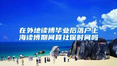 在外地读博毕业后落户上海读博期间算社保时间吗