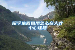 留学生回国后怎么在人才中心建档