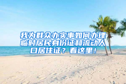 我为群众办实事如何办理临时居民身份证和流动人口居住证？看这里！