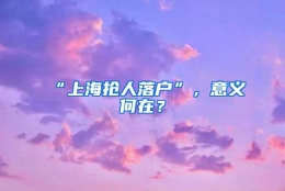 “上海抢人落户”，意义何在？