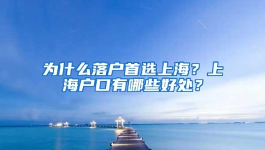 为什么落户首选上海？上海户口有哪些好处？