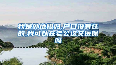 我是外地媳妇,户口没有迁的,我可以在老公这交医保吗