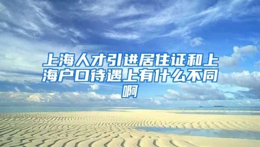 上海人才引进居住证和上海户口待遇上有什么不同啊