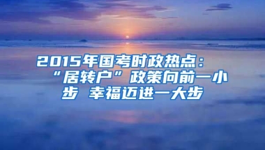 2015年国考时政热点：“居转户”政策向前一小步 幸福迈进一大步