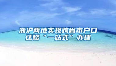 浙沪两地实现跨省市户口迁移“一站式”办理