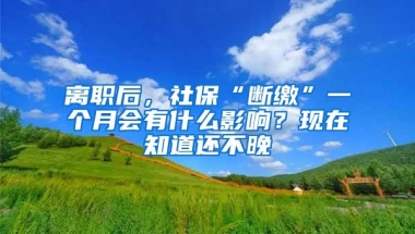 离职后，社保“断缴”一个月会有什么影响？现在知道还不晚