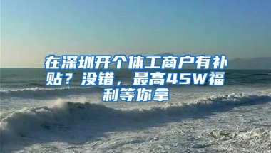 在深圳开个体工商户有补贴？没错，最高45W福利等你拿