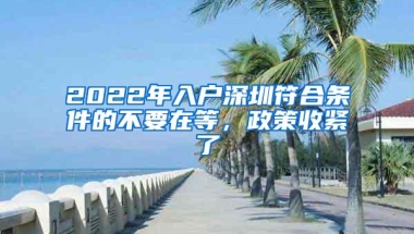 2022年入户深圳符合条件的不要在等，政策收紧了