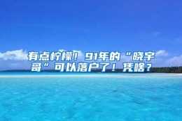 有点柠檬！91年的“晓宇哥”可以落户了！凭啥？