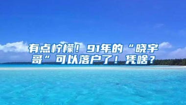 有点柠檬！91年的“晓宇哥”可以落户了！凭啥？