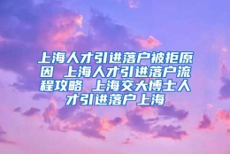 上海人才引进落户被拒原因 上海人才引进落户流程攻略 上海交大博士人才引进落户上海