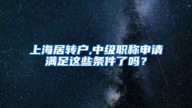 上海居转户,中级职称申请满足这些条件了吗？