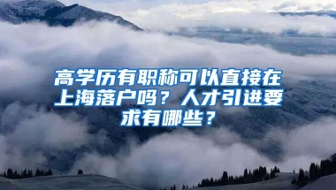 高学历有职称可以直接在上海落户吗？人才引进要求有哪些？