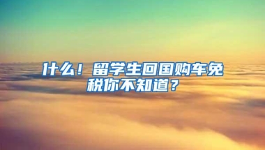 什么！留学生回国购车免税你不知道？