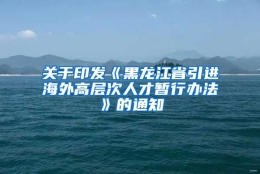 关于印发《黑龙江省引进海外高层次人才暂行办法》的通知