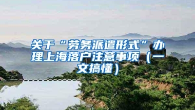 关于“劳务派遣形式”办理上海落户注意事项（一文搞懂）