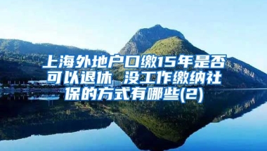 上海外地户口缴15年是否可以退休 没工作缴纳社保的方式有哪些(2)