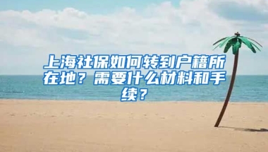 上海社保如何转到户籍所在地？需要什么材料和手续？