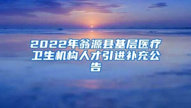 2022年翁源县基层医疗卫生机构人才引进补充公告