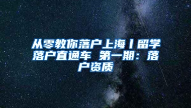 从零教你落户上海丨留学落户直通车 第一期：落户资质