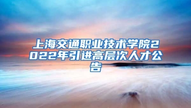 上海交通职业技术学院2022年引进高层次人才公告