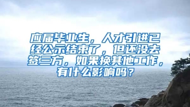 应届毕业生，人才引进已经公示结束了，但还没去签三方，如果换其他工作，有什么影响吗？